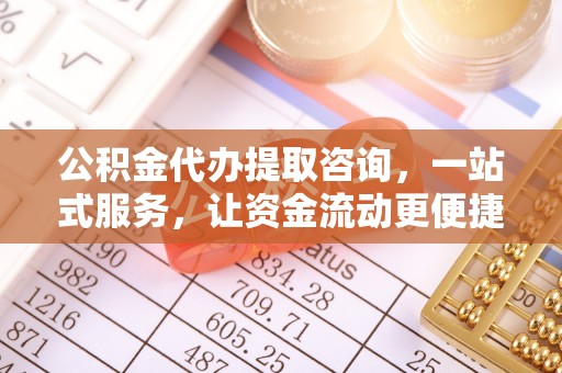金华公积金代办提取咨询，一站式服务，让资金流动更便捷