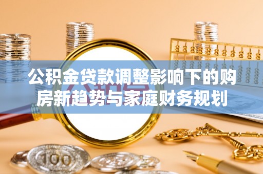 金华公积金贷款调整影响下的购房新趋势与家庭财务规划