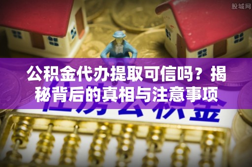 金华公积金代办提取可信吗？揭秘背后的真相与注意事项