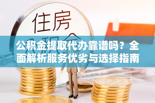金华公积金提取代办靠谱吗？全面解析服务优劣与选择指南