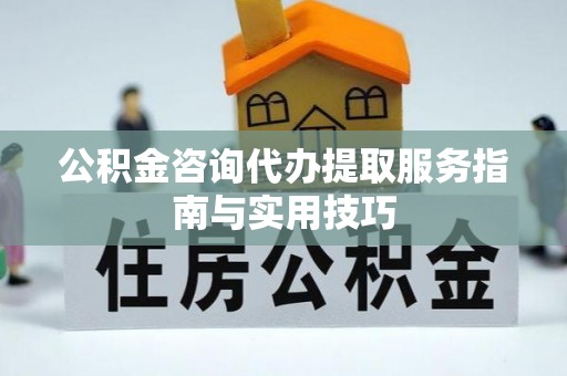 金华公积金咨询代办提取服务指南与实用技巧