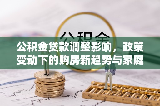 金华公积金贷款调整影响，政策变动下的购房新趋势与家庭财务规划