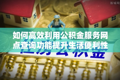 金华如何高效利用公积金服务网点查询功能提升生活便利性