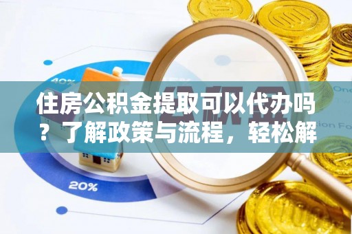 金华住房公积金提取可以代办吗？了解政策与流程，轻松解决你的疑问
