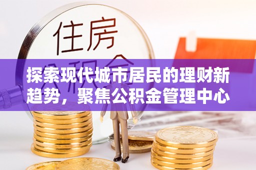 金华探索现代城市居民的理财新趋势，聚焦公积金管理中心的服务创新