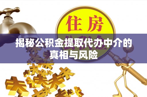 金华揭秘公积金提取代办中介的真相与风险