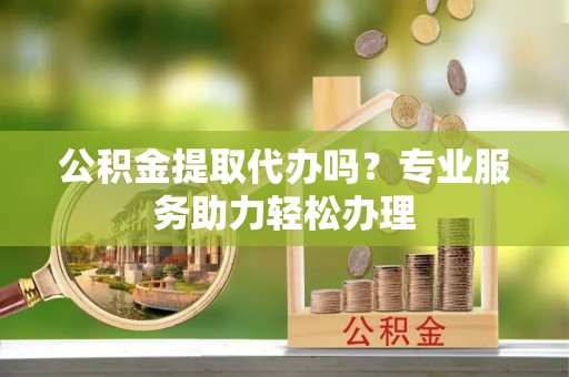 金华公积金提取代办吗？专业服务助力轻松办理