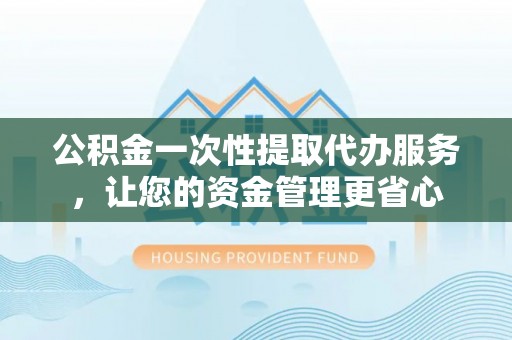 金华公积金一次性提取代办服务，让您的资金管理更省心