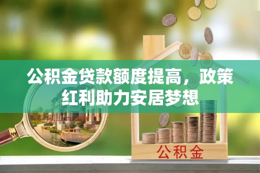 金华公积金贷款额度提高，政策红利助力安居梦想