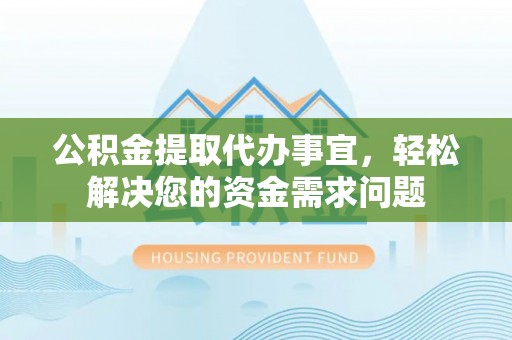 金华公积金提取代办事宜，轻松解决您的资金需求问题