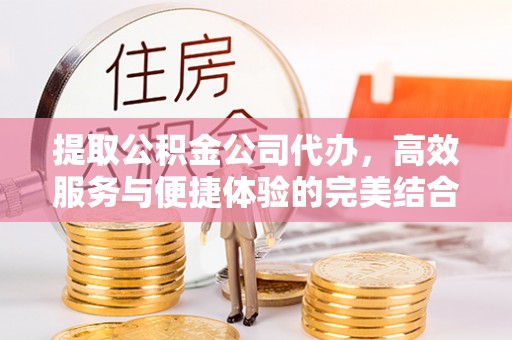 金华提取公积金公司代办，高效服务与便捷体验的完美结合