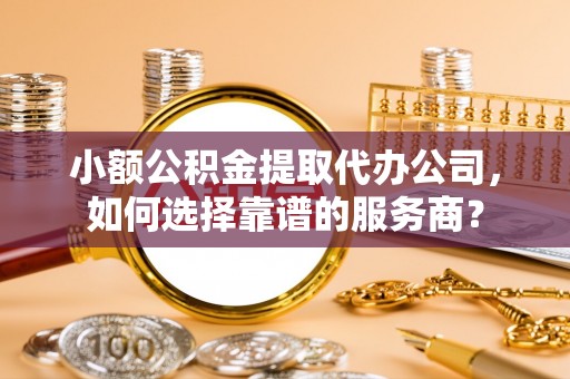 金华小额公积金提取代办公司，如何选择靠谱的服务商？