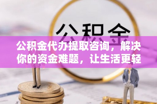 金华公积金代办提取咨询，解决你的资金难题，让生活更轻松