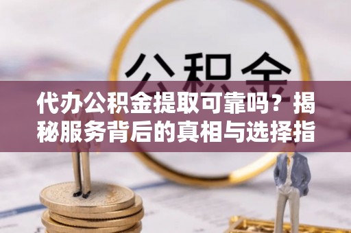 金华代办公积金提取可靠吗？揭秘服务背后的真相与选择指南