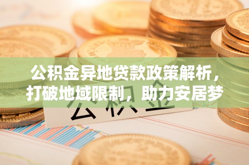 金华公积金异地贷款政策解析，打破地域限制，助力安居梦想