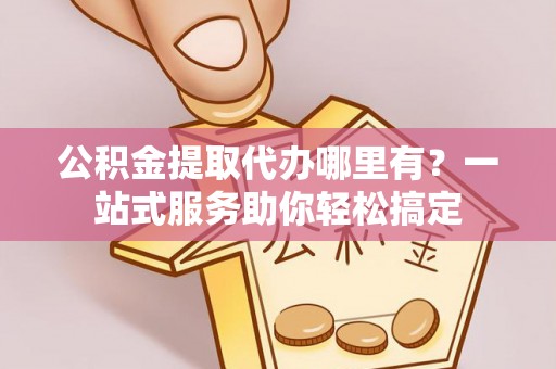 金华公积金提取代办哪里有？一站式服务助你轻松搞定