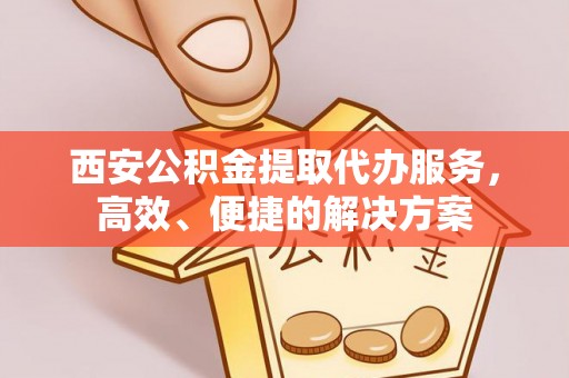 金华西安公积金提取代办服务，高效、便捷的解决方案