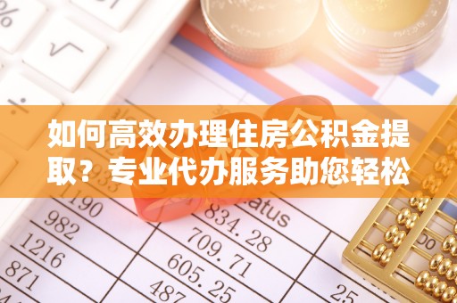 金华如何高效办理住房公积金提取？专业代办服务助您轻松搞定