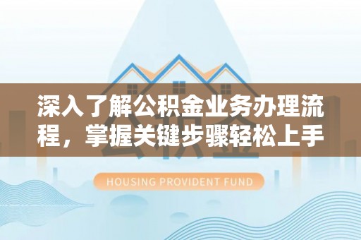 金华深入了解公积金业务办理流程，掌握关键步骤轻松上手
