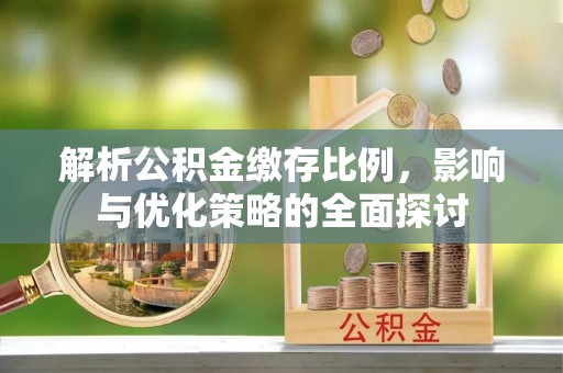 金华解析公积金缴存比例，影响与优化策略的全面探讨