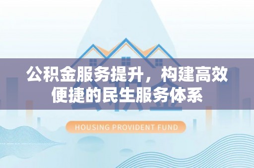 金华公积金服务提升，构建高效便捷的民生服务体系