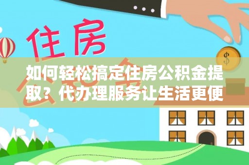 金华如何轻松搞定住房公积金提取？代办理服务让生活更便捷！