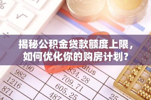 金华揭秘公积金贷款额度上限，如何优化你的购房计划？