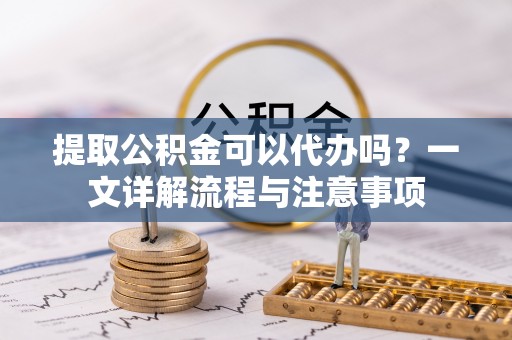 金华提取公积金可以代办吗？一文详解流程与注意事项