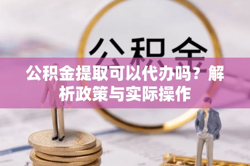 金华公积金提取可以代办吗？解析政策与实际操作