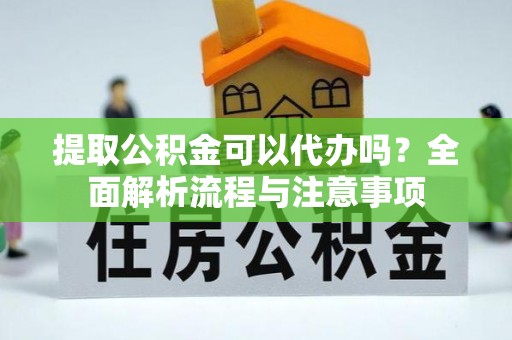 金华提取公积金可以代办吗？全面解析流程与注意事项