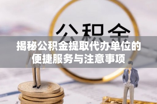 金华揭秘公积金提取代办单位的便捷服务与注意事项