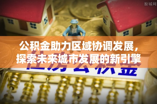 金华公积金助力区域协调发展，探索未来城市发展的新引擎