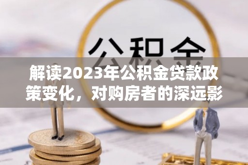 金华解读2023年公积金贷款政策变化，对购房者的深远影响