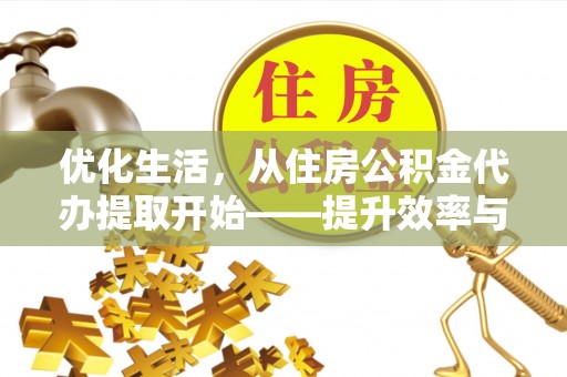 金华优化生活，从住房公积金代办提取开始——提升效率与便捷的秘诀