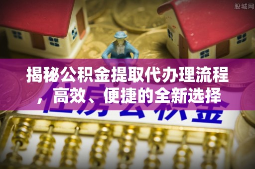 金华揭秘公积金提取代办理流程，高效、便捷的全新选择