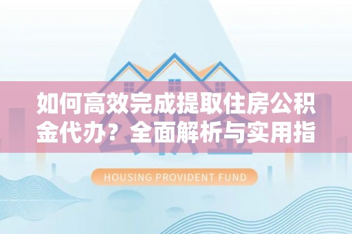 金华如何高效完成提取住房公积金代办？全面解析与实用指南