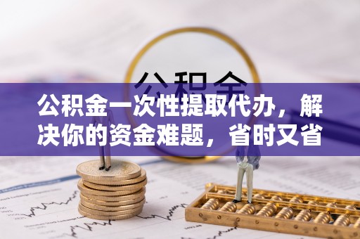 金华公积金一次性提取代办，解决你的资金难题，省时又省心