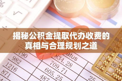 金华揭秘公积金提取代办收费的真相与合理规划之道