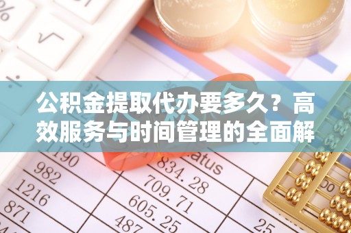 金华公积金提取代办要多久？高效服务与时间管理的全面解析