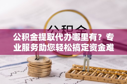 金华公积金提取代办哪里有？专业服务助您轻松搞定资金难题
