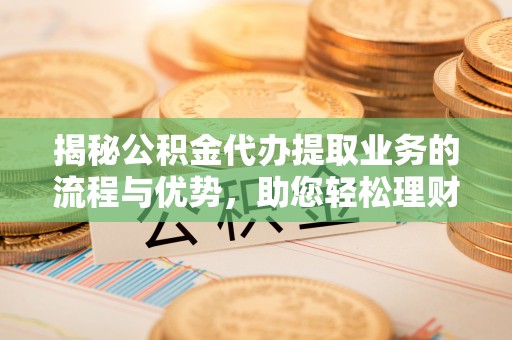金华揭秘公积金代办提取业务的流程与优势，助您轻松理财