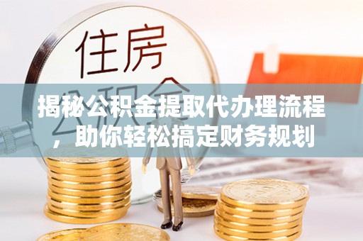 金华揭秘公积金提取代办理流程，助你轻松搞定财务规划