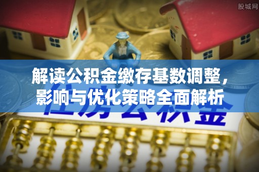 金华解读公积金缴存基数调整，影响与优化策略全面解析
