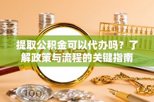 金华提取公积金可以代办吗？了解政策与流程的关键指南