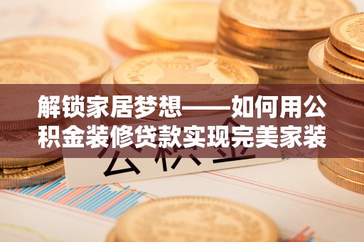 金华解锁家居梦想——如何用公积金装修贷款实现完美家装