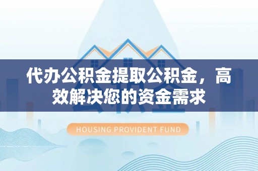 金华代办公积金提取公积金，高效解决您的资金需求