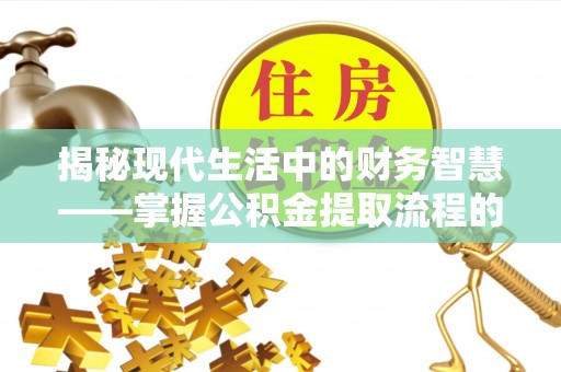 金华揭秘现代生活中的财务智慧——掌握公积金提取流程的关键步骤