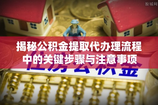 金华揭秘公积金提取代办理流程中的关键步骤与注意事项