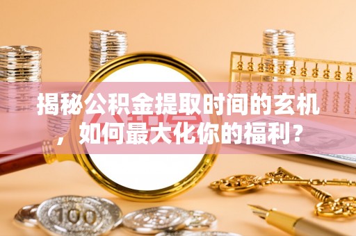 金华揭秘公积金提取时间的玄机，如何最大化你的福利？