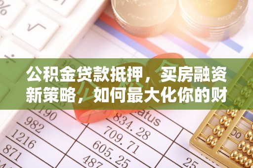 金华公积金贷款抵押，买房融资新策略，如何最大化你的财务自由